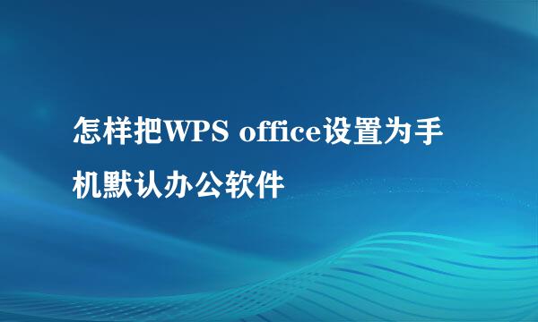 怎样把WPS office设置为手机默认办公软件