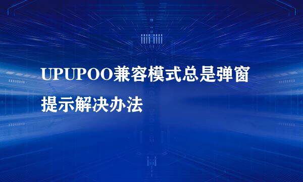 UPUPOO兼容模式总是弹窗提示解决办法