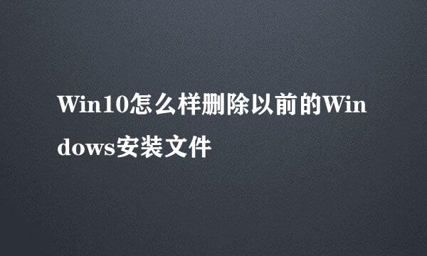 Win10怎么样删除以前的Windows安装文件