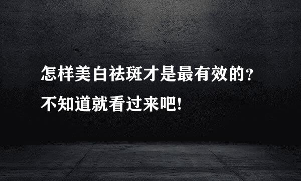 怎样美白祛斑才是最有效的？不知道就看过来吧!
