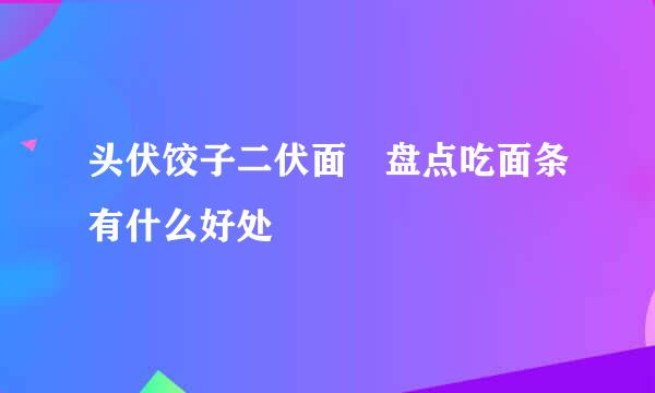 头伏饺子二伏面　盘点吃面条有什么好处