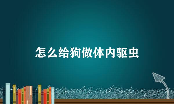 怎么给狗做体内驱虫