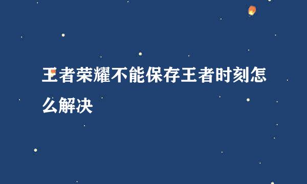 王者荣耀不能保存王者时刻怎么解决