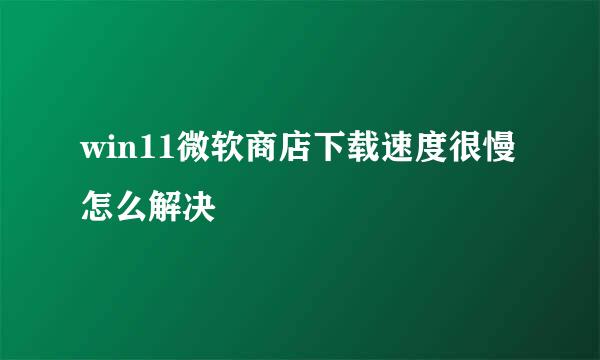 win11微软商店下载速度很慢怎么解决