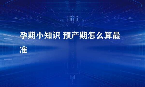孕期小知识 预产期怎么算最准