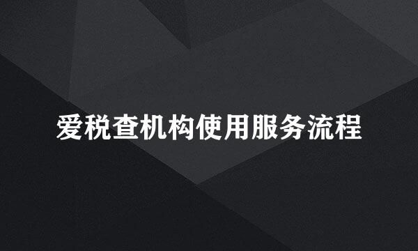 爱税查机构使用服务流程