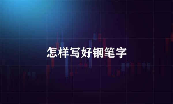 怎样写好钢笔字