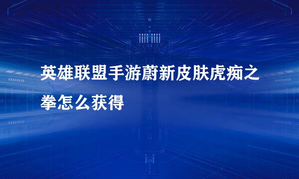 英雄联盟手游蔚新皮肤虎痴之拳怎么获得