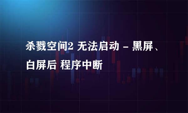 杀戮空间2 无法启动 - 黑屏、白屏后 程序中断