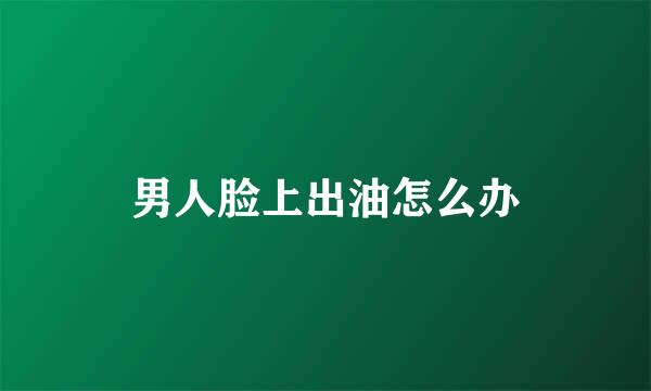 男人脸上出油怎么办