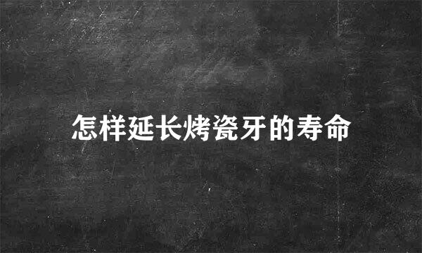怎样延长烤瓷牙的寿命