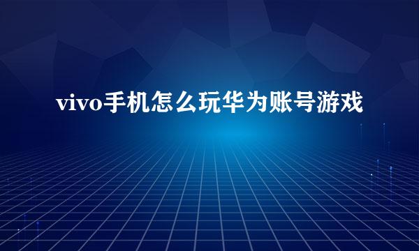 vivo手机怎么玩华为账号游戏