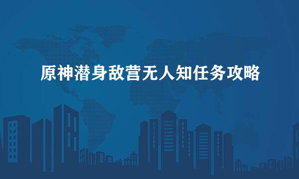 原神潜身敌营无人知任务攻略