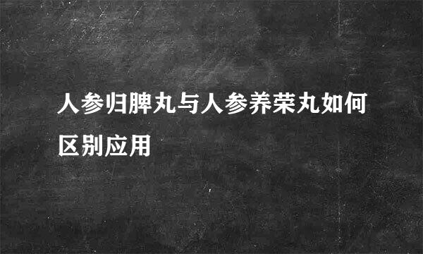 人参归脾丸与人参养荣丸如何区别应用