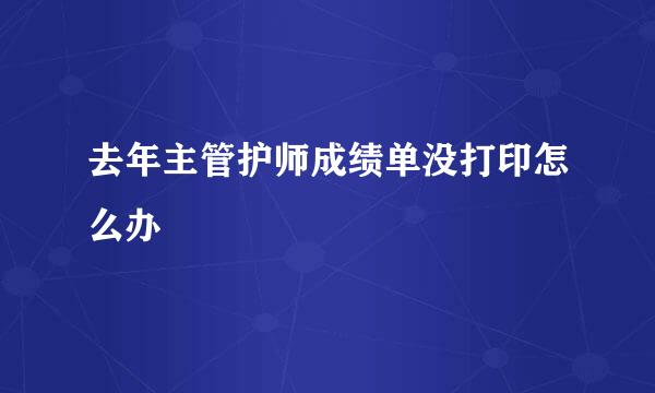 去年主管护师成绩单没打印怎么办