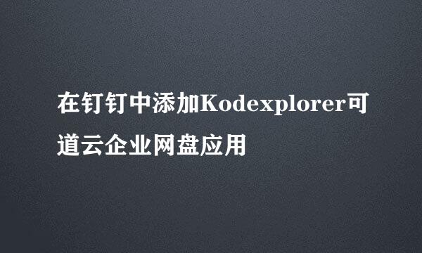 在钉钉中添加Kodexplorer可道云企业网盘应用