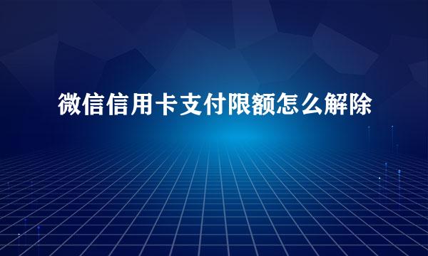 微信信用卡支付限额怎么解除