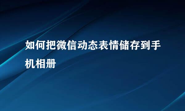 如何把微信动态表情储存到手机相册
