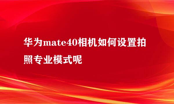 华为mate40相机如何设置拍照专业模式呢
