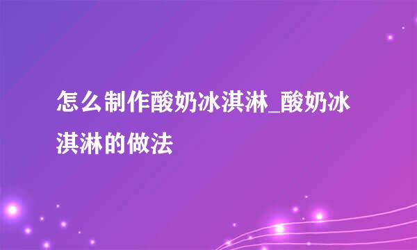 怎么制作酸奶冰淇淋_酸奶冰淇淋的做法
