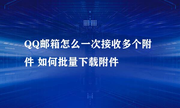 QQ邮箱怎么一次接收多个附件 如何批量下载附件