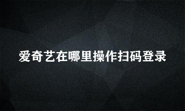 爱奇艺在哪里操作扫码登录