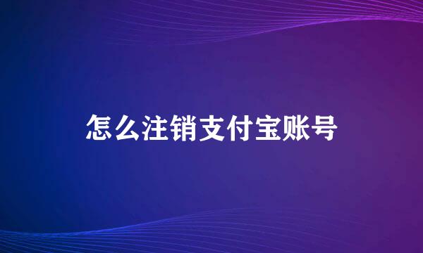 怎么注销支付宝账号