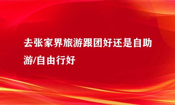 去张家界旅游跟团好还是自助游/自由行好