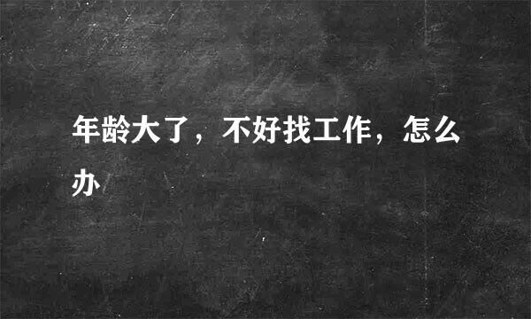 年龄大了，不好找工作，怎么办
