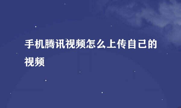 手机腾讯视频怎么上传自己的视频