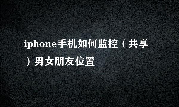 iphone手机如何监控（共享）男女朋友位置