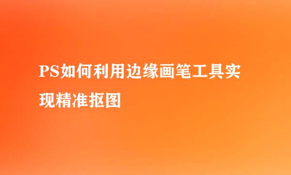 PS如何利用边缘画笔工具实现精准抠图