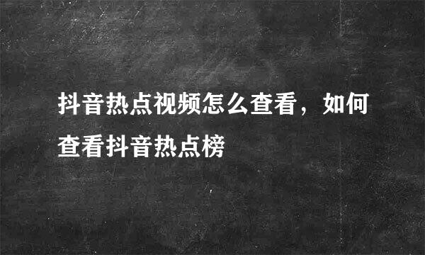 抖音热点视频怎么查看，如何查看抖音热点榜