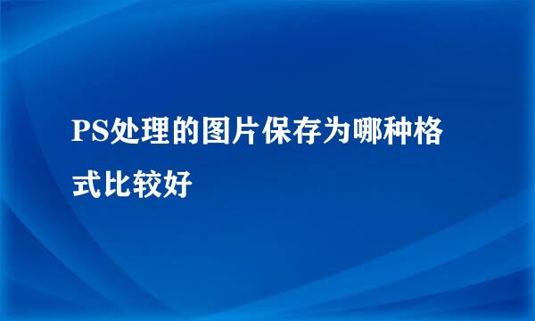 PS处理的图片保存为哪种格式比较好