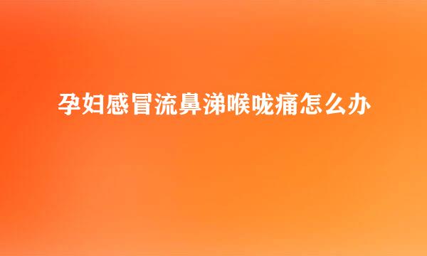 孕妇感冒流鼻涕喉咙痛怎么办