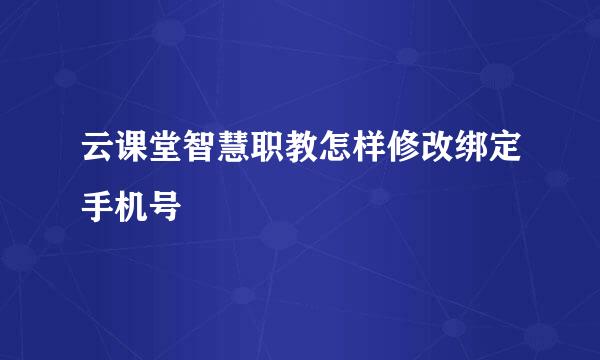 云课堂智慧职教怎样修改绑定手机号