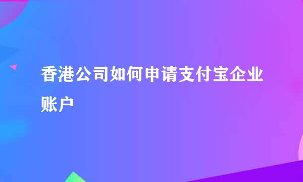 香港公司如何申请支付宝企业账户