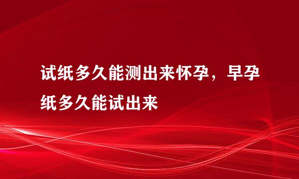 试纸多久能测出来怀孕，早孕纸多久能试出来