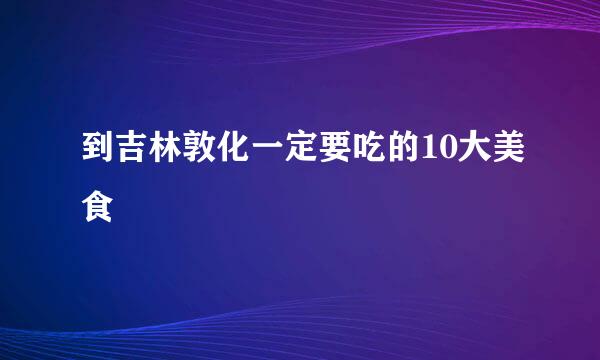 到吉林敦化一定要吃的10大美食