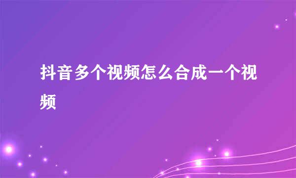 抖音多个视频怎么合成一个视频