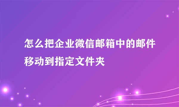 怎么把企业微信邮箱中的邮件移动到指定文件夹