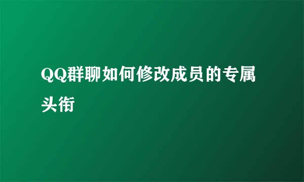 QQ群聊如何修改成员的专属头衔