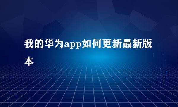 我的华为app如何更新最新版本