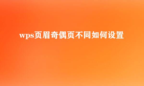 wps页眉奇偶页不同如何设置