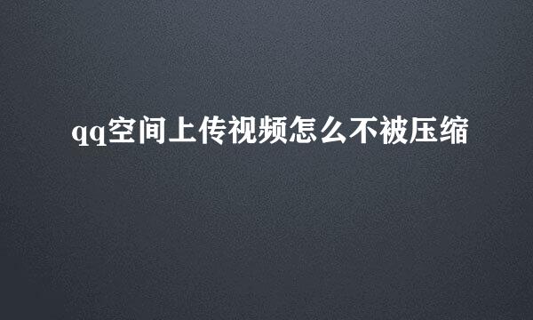 qq空间上传视频怎么不被压缩