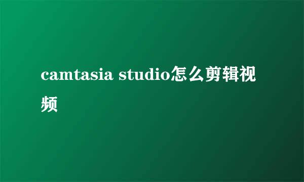 camtasia studio怎么剪辑视频