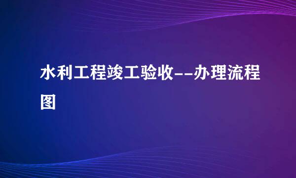 水利工程竣工验收--办理流程图