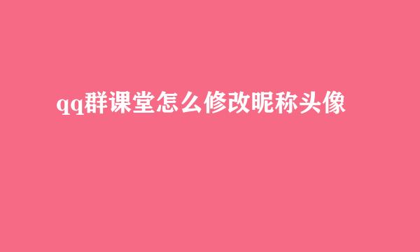 qq群课堂怎么修改昵称头像
