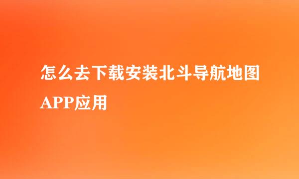 怎么去下载安装北斗导航地图APP应用