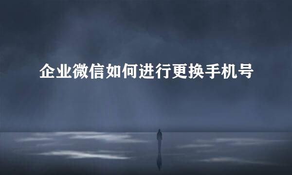 企业微信如何进行更换手机号